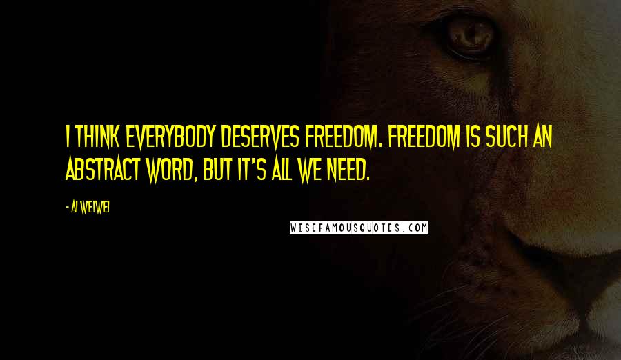 Ai Weiwei quotes: I think everybody deserves freedom. Freedom is such an abstract word, but it's all we need.