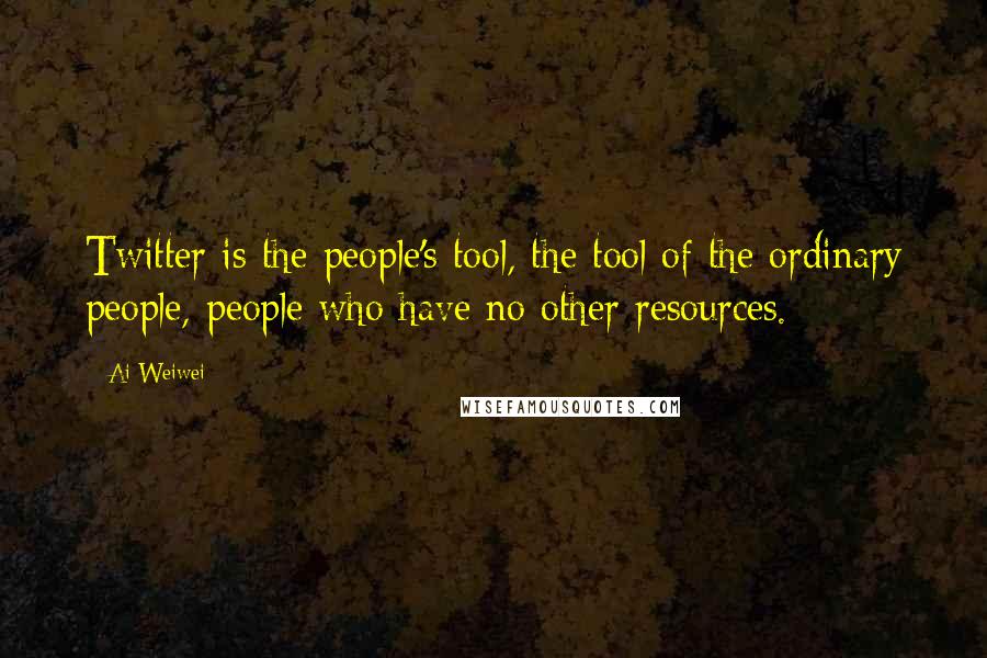 Ai Weiwei quotes: Twitter is the people's tool, the tool of the ordinary people, people who have no other resources.