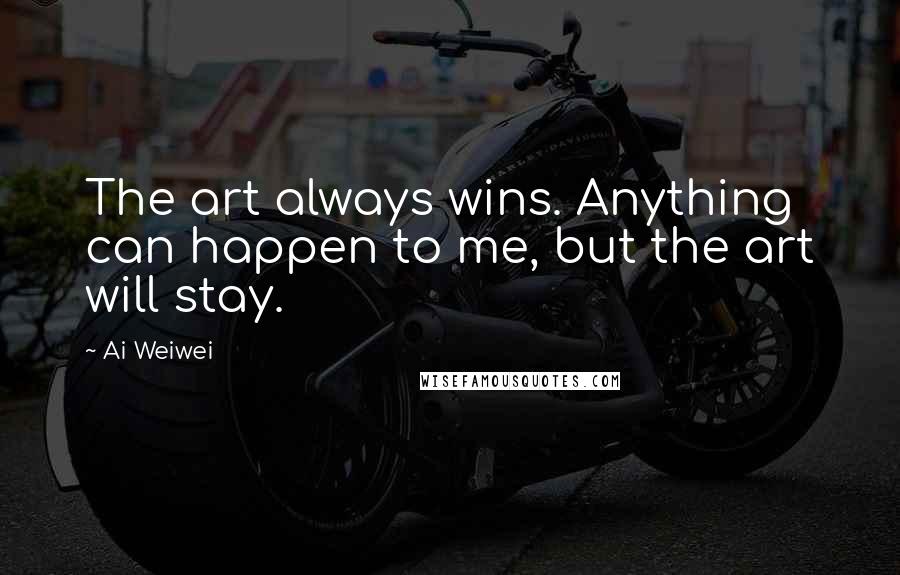 Ai Weiwei quotes: The art always wins. Anything can happen to me, but the art will stay.