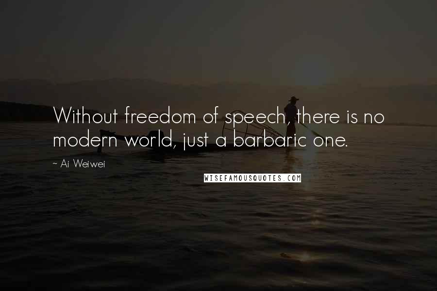 Ai Weiwei quotes: Without freedom of speech, there is no modern world, just a barbaric one.