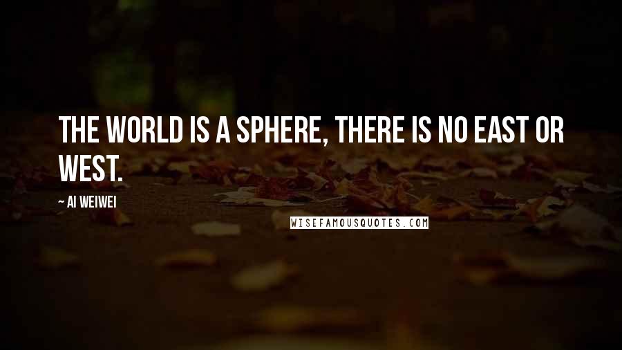Ai Weiwei quotes: The world is a sphere, there is no East or West.