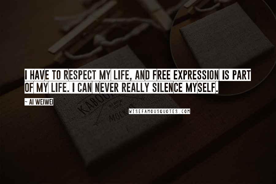 Ai Weiwei quotes: I have to respect my life, and free expression is part of my life. I can never really silence myself.