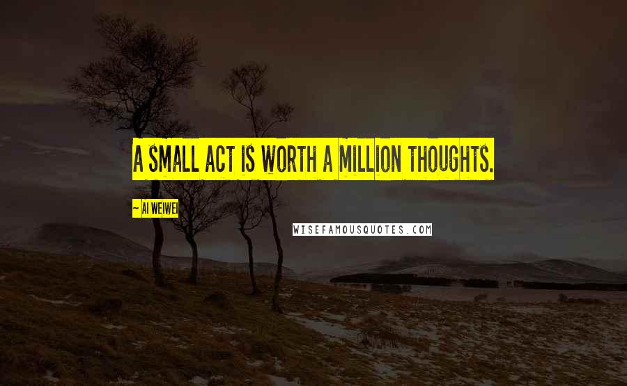 Ai Weiwei quotes: A small act is worth a million thoughts.