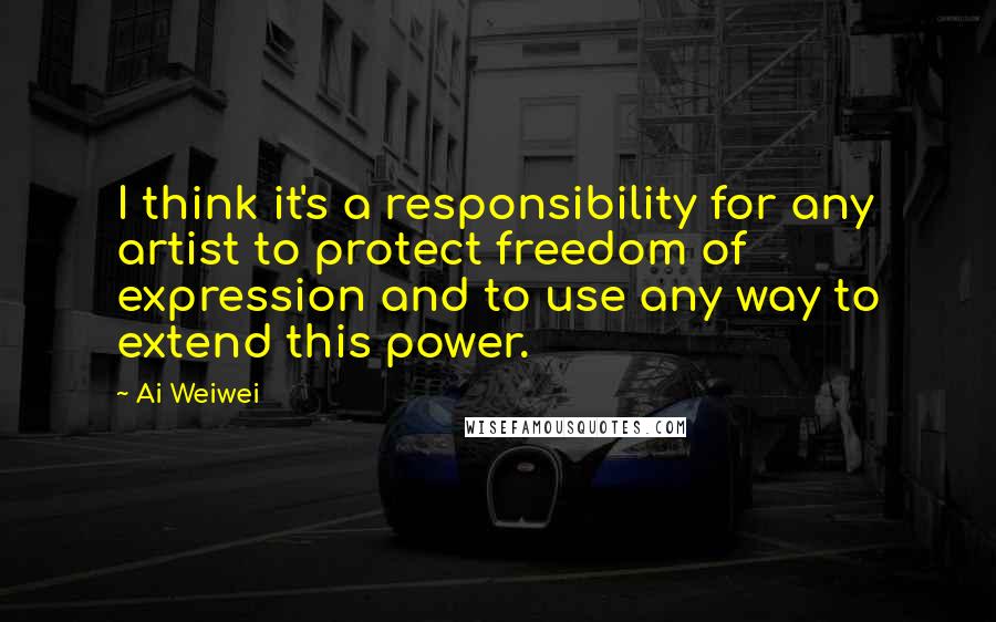 Ai Weiwei quotes: I think it's a responsibility for any artist to protect freedom of expression and to use any way to extend this power.