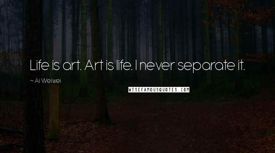 Ai Weiwei quotes: Life is art. Art is life. I never separate it.