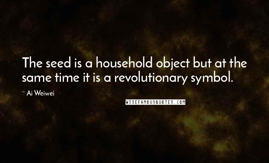Ai Weiwei quotes: The seed is a household object but at the same time it is a revolutionary symbol.