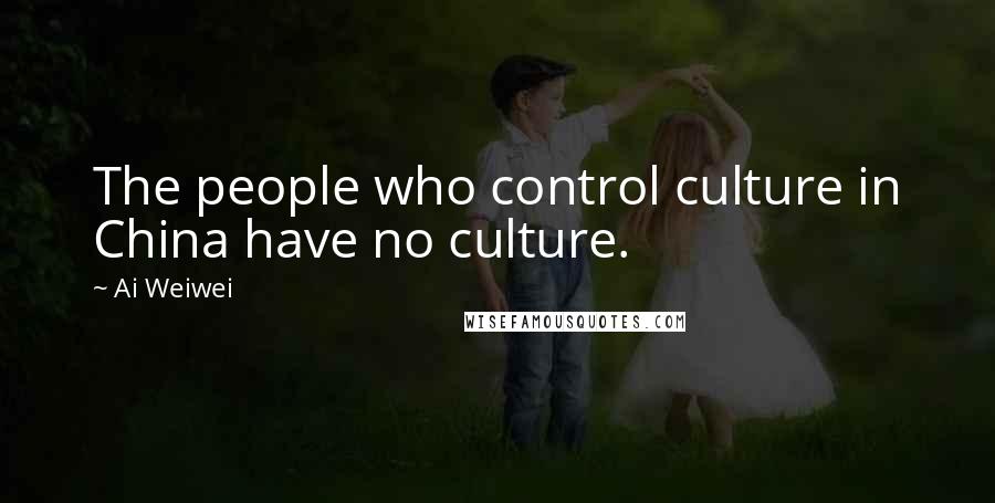 Ai Weiwei quotes: The people who control culture in China have no culture.