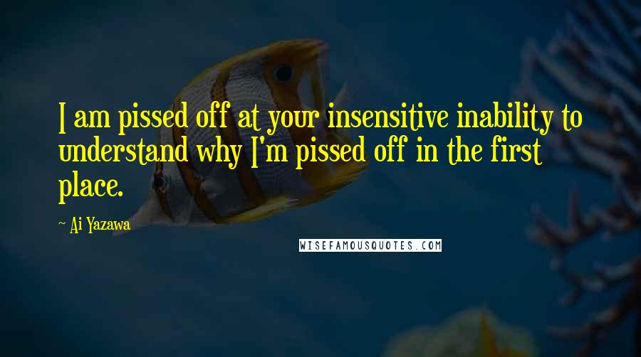 Ai Yazawa quotes: I am pissed off at your insensitive inability to understand why I'm pissed off in the first place.