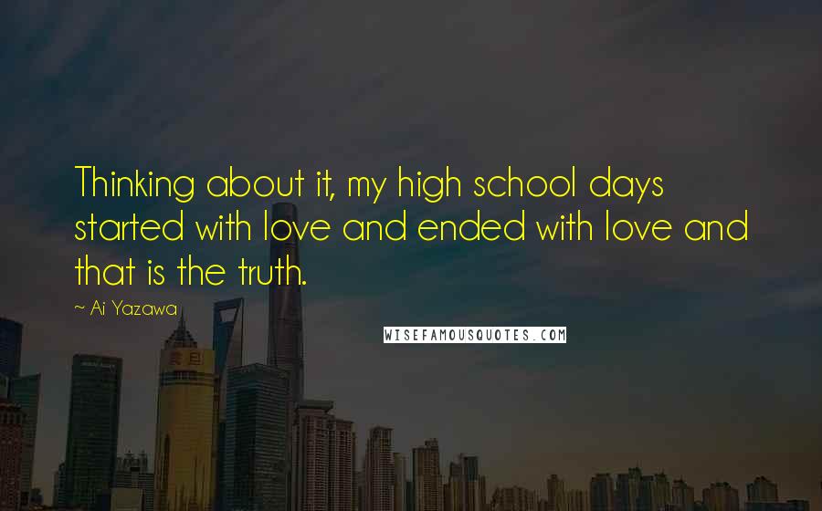 Ai Yazawa quotes: Thinking about it, my high school days started with love and ended with love and that is the truth.