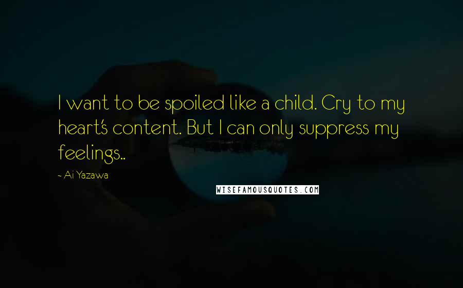 Ai Yazawa quotes: I want to be spoiled like a child. Cry to my heart's content. But I can only suppress my feelings..