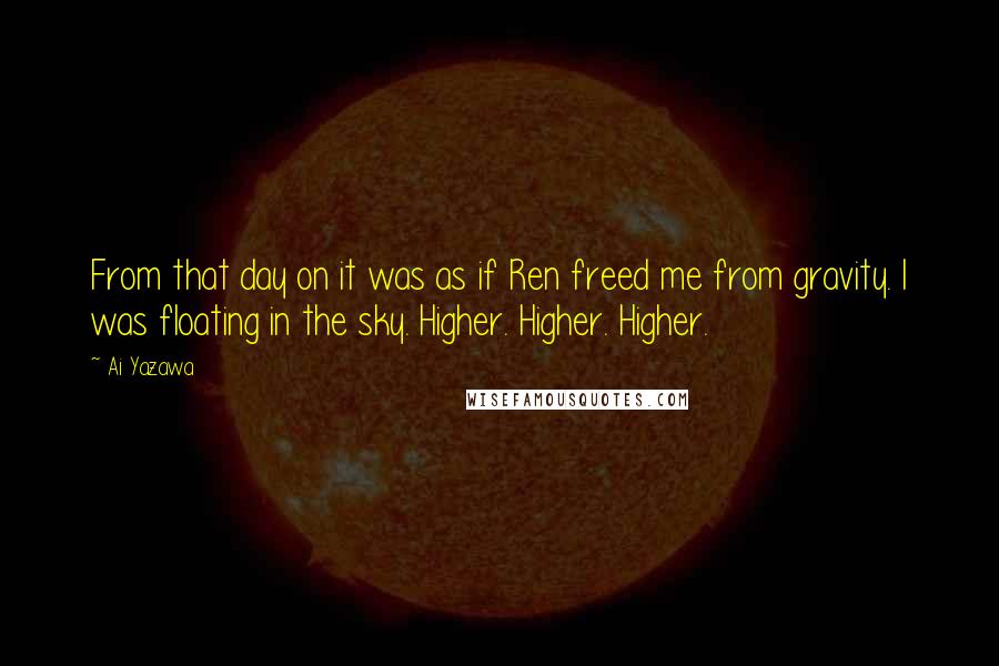 Ai Yazawa quotes: From that day on it was as if Ren freed me from gravity. I was floating in the sky. Higher. Higher. Higher.