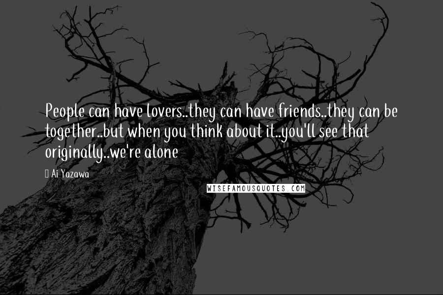 Ai Yazawa quotes: People can have lovers..they can have friends..they can be together..but when you think about it..you'll see that originally..we're alone