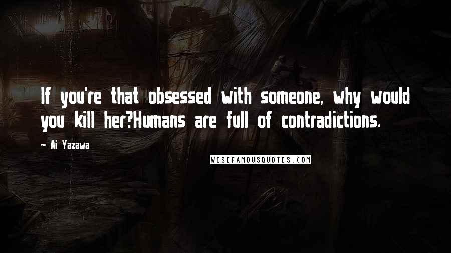 Ai Yazawa quotes: If you're that obsessed with someone, why would you kill her?Humans are full of contradictions.