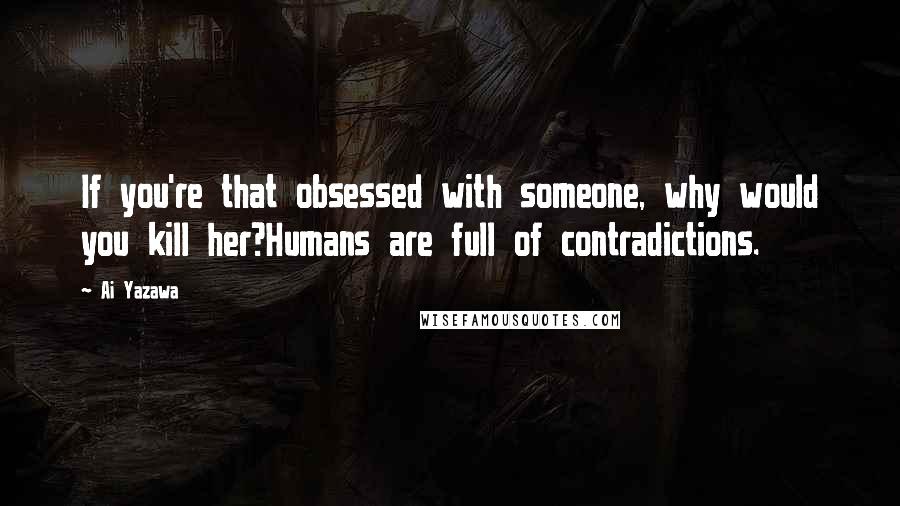 Ai Yazawa quotes: If you're that obsessed with someone, why would you kill her?Humans are full of contradictions.