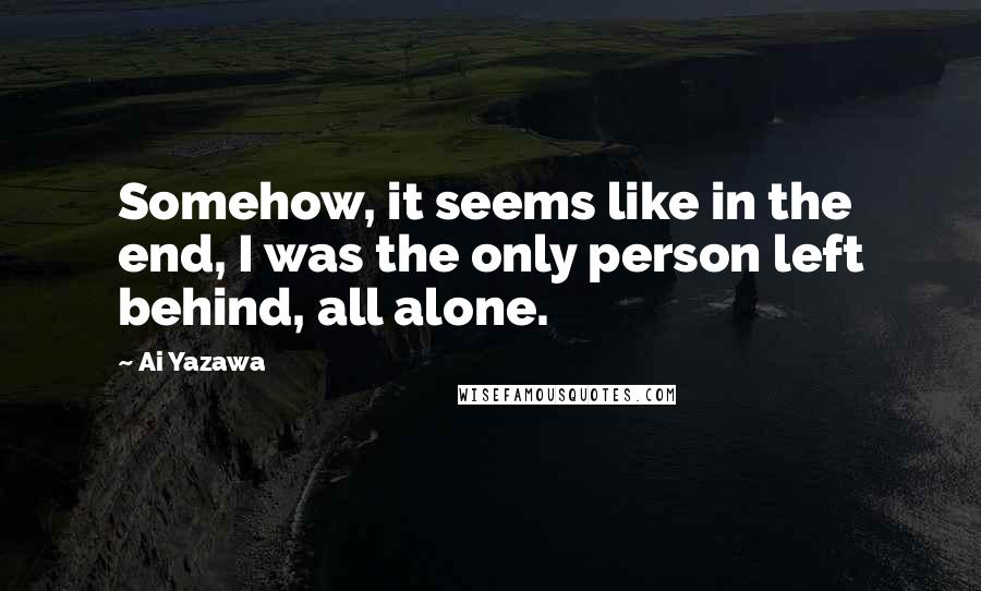 Ai Yazawa quotes: Somehow, it seems like in the end, I was the only person left behind, all alone.