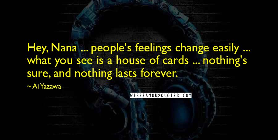 Ai Yazawa quotes: Hey, Nana ... people's feelings change easily ... what you see is a house of cards ... nothing's sure, and nothing lasts forever.