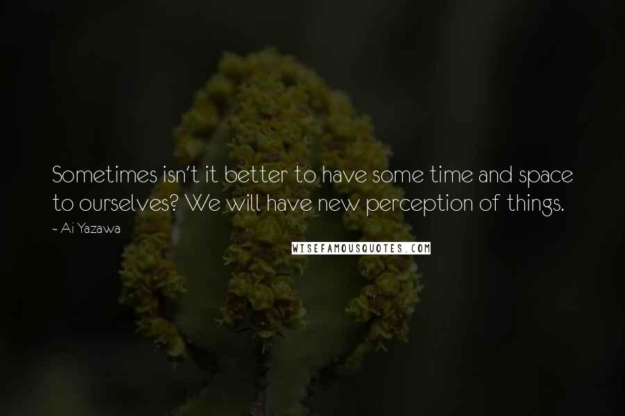 Ai Yazawa quotes: Sometimes isn't it better to have some time and space to ourselves? We will have new perception of things.