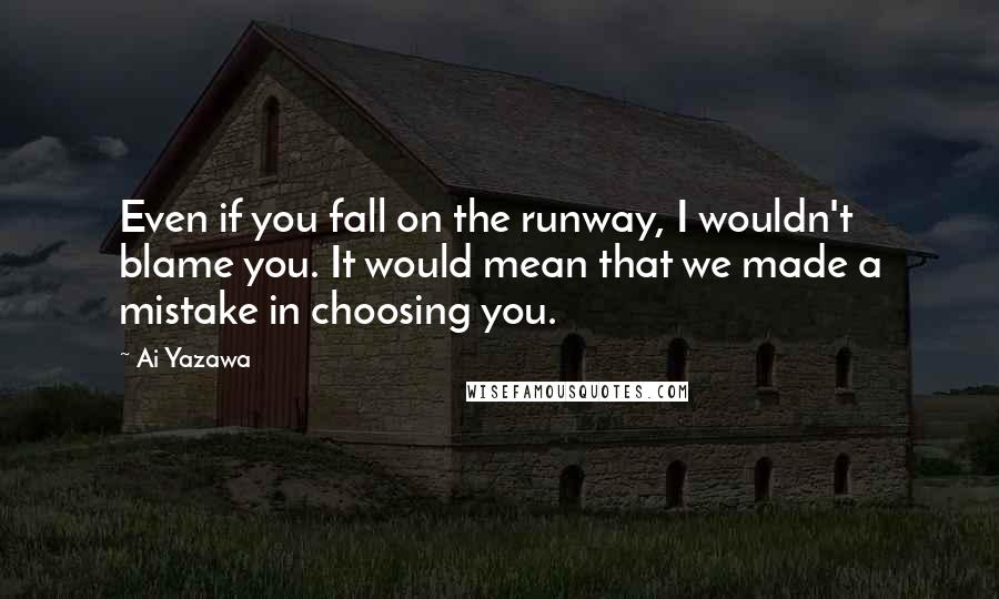 Ai Yazawa quotes: Even if you fall on the runway, I wouldn't blame you. It would mean that we made a mistake in choosing you.