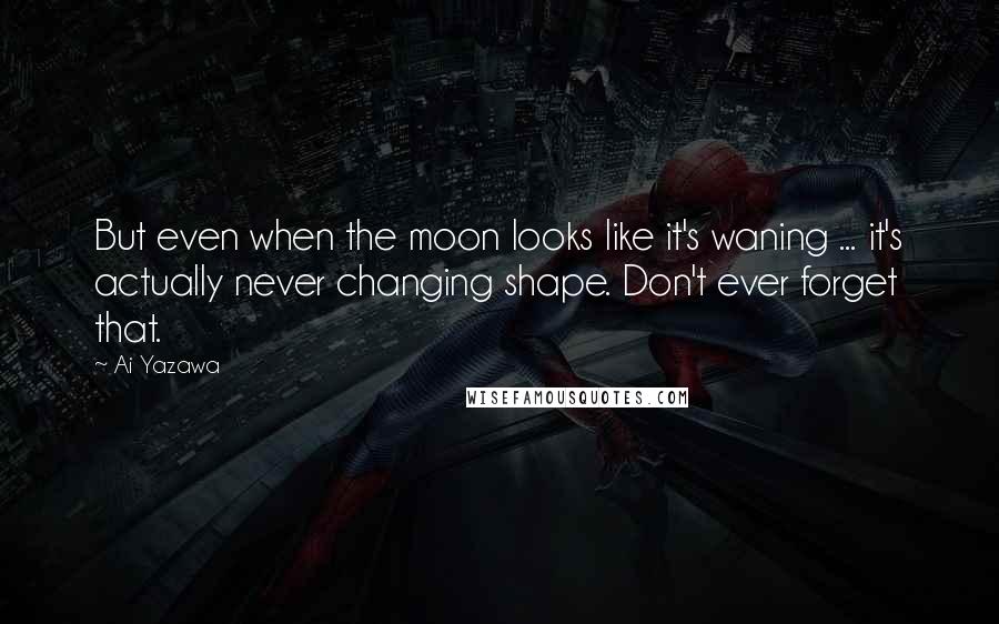 Ai Yazawa quotes: But even when the moon looks like it's waning ... it's actually never changing shape. Don't ever forget that.