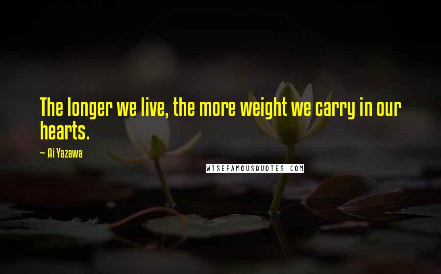 Ai Yazawa quotes: The longer we live, the more weight we carry in our hearts.