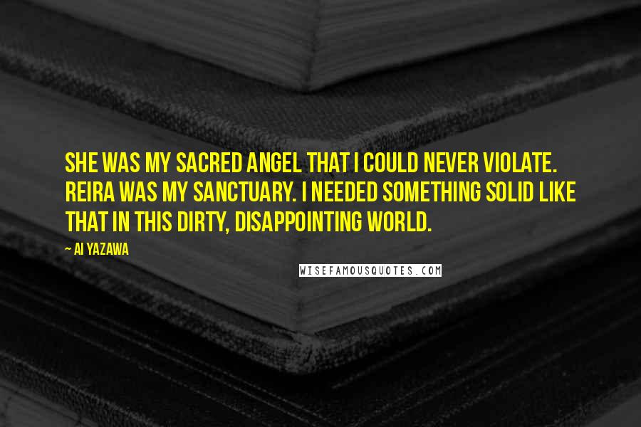 Ai Yazawa quotes: She was my sacred angel that I could never violate. Reira was my sanctuary. I needed something solid like that in this dirty, disappointing world.