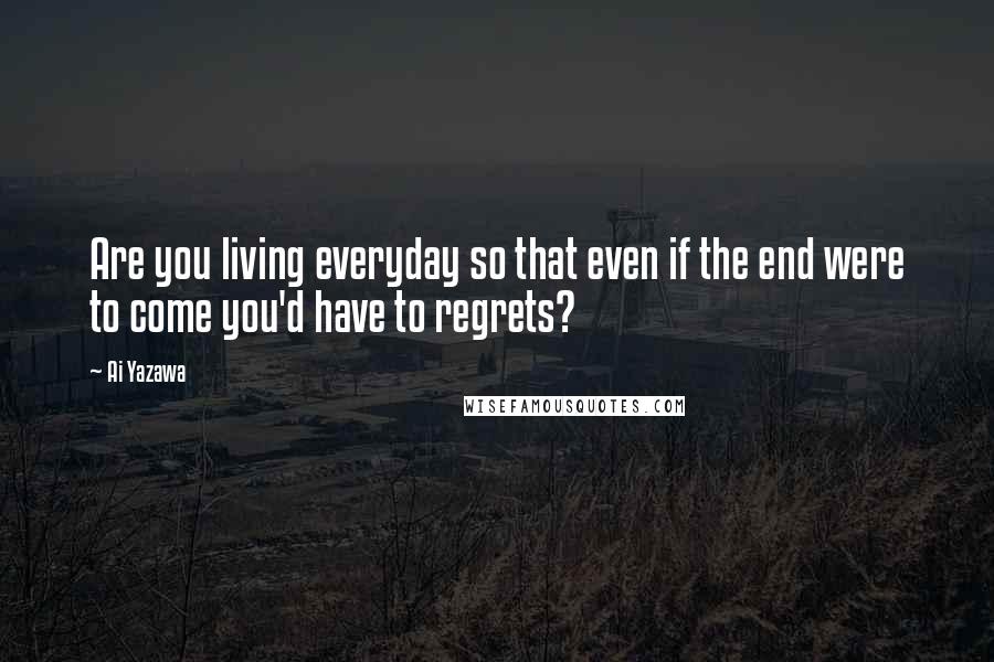 Ai Yazawa quotes: Are you living everyday so that even if the end were to come you'd have to regrets?