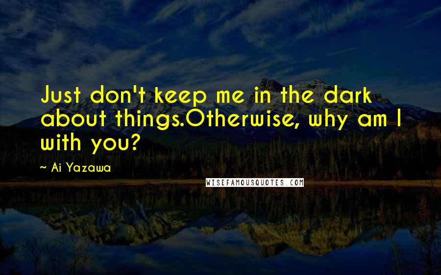 Ai Yazawa quotes: Just don't keep me in the dark about things.Otherwise, why am I with you?