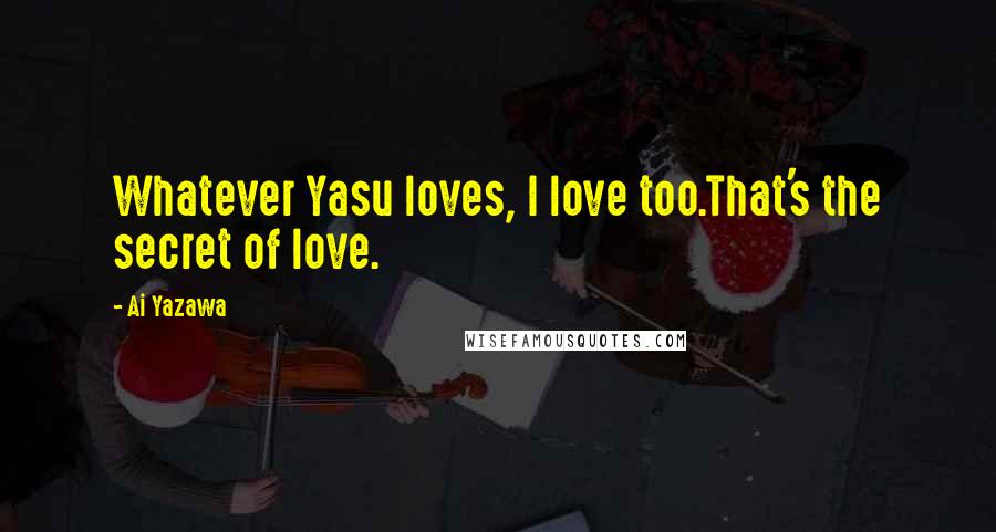 Ai Yazawa quotes: Whatever Yasu loves, I love too.That's the secret of love.