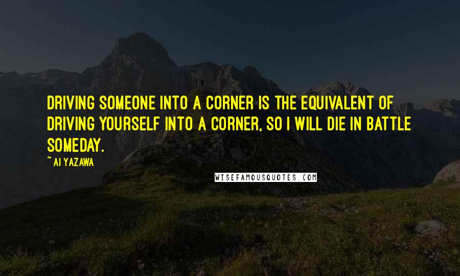 Ai Yazawa quotes: Driving someone into a corner is the equivalent of driving yourself into a corner, so i will die in battle someday.