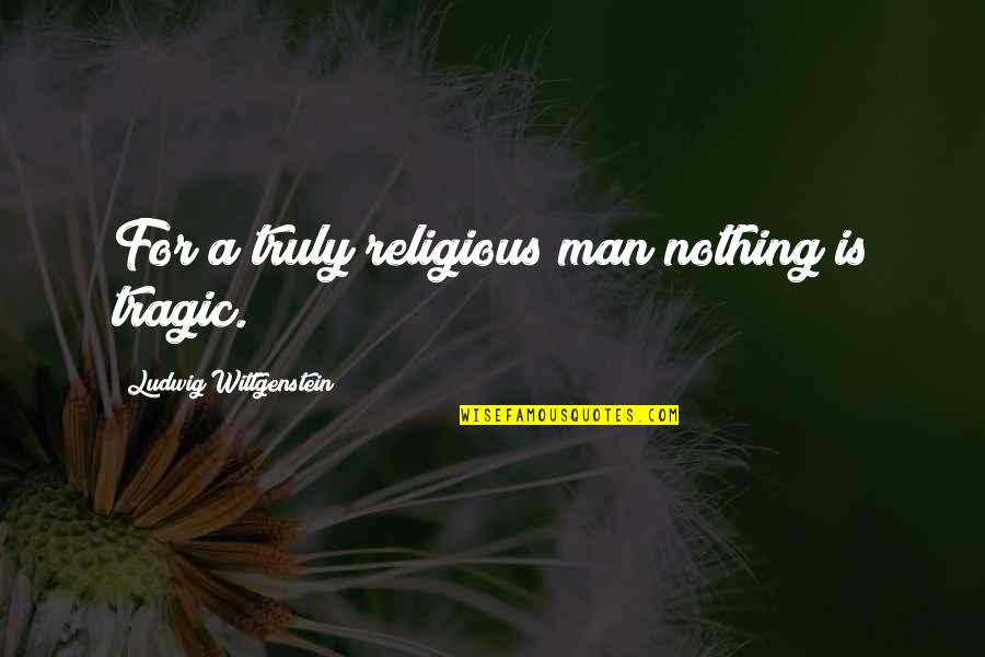 Aicher Otl Quotes By Ludwig Wittgenstein: For a truly religious man nothing is tragic. Aicher Otl Quotes By Ludwig Wittgenstein: For a truly religious man nothing is tragic.