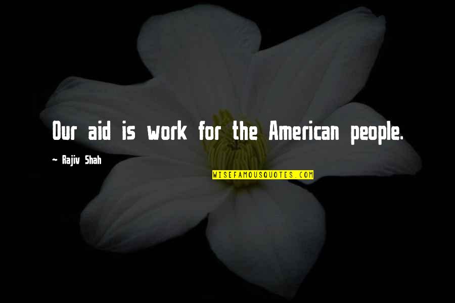 Aid Work Quotes By Rajiv Shah: Our aid is work for the American people.