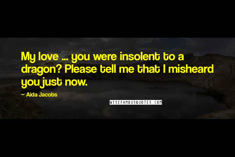 Aida Jacobs quotes: My love ... you were insolent to a dragon? Please tell me that I misheard you just now. Aida Jacobs quotes: My love ... you were insolent to a dragon? Please tell me that I misheard you just now.