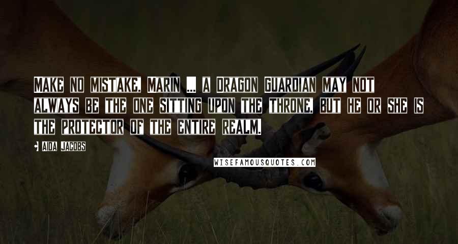 Aida Jacobs quotes: Make no mistake, Marin ... a Dragon Guardian may not always be the one sitting upon the throne, but he or she is the protector of the entire realm.