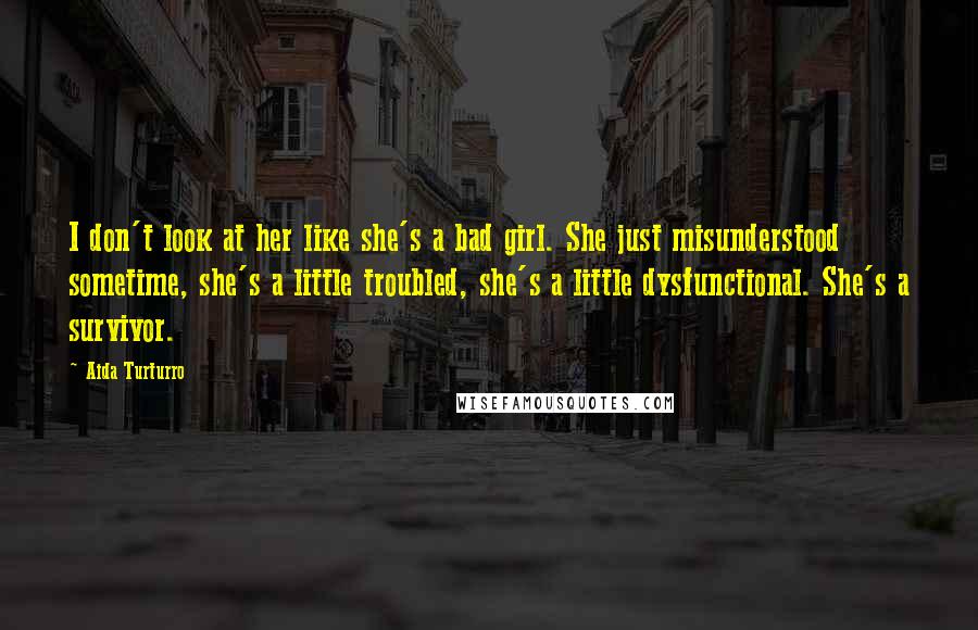 Aida Turturro quotes: I don't look at her like she's a bad girl. She just misunderstood sometime, she's a little troubled, she's a little dysfunctional. She's a survivor.