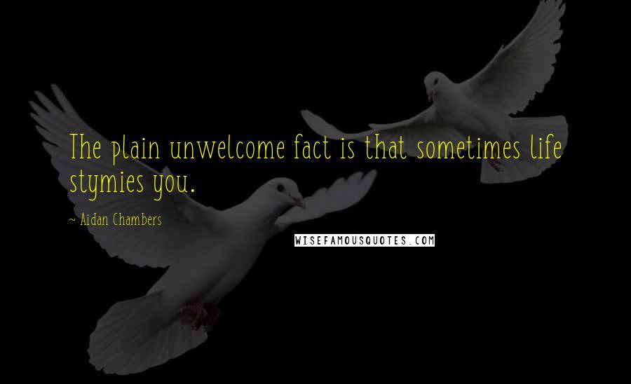 Aidan Chambers quotes: The plain unwelcome fact is that sometimes life stymies you.