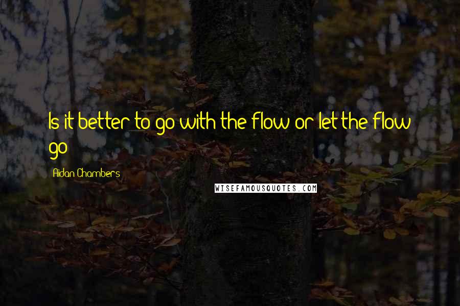 Aidan Chambers quotes: Is it better to go with the flow or let the flow go?