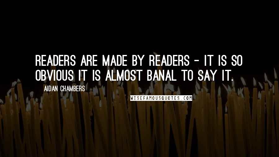 Aidan Chambers quotes: Readers are made by readers - it is so obvious it is almost banal to say it.