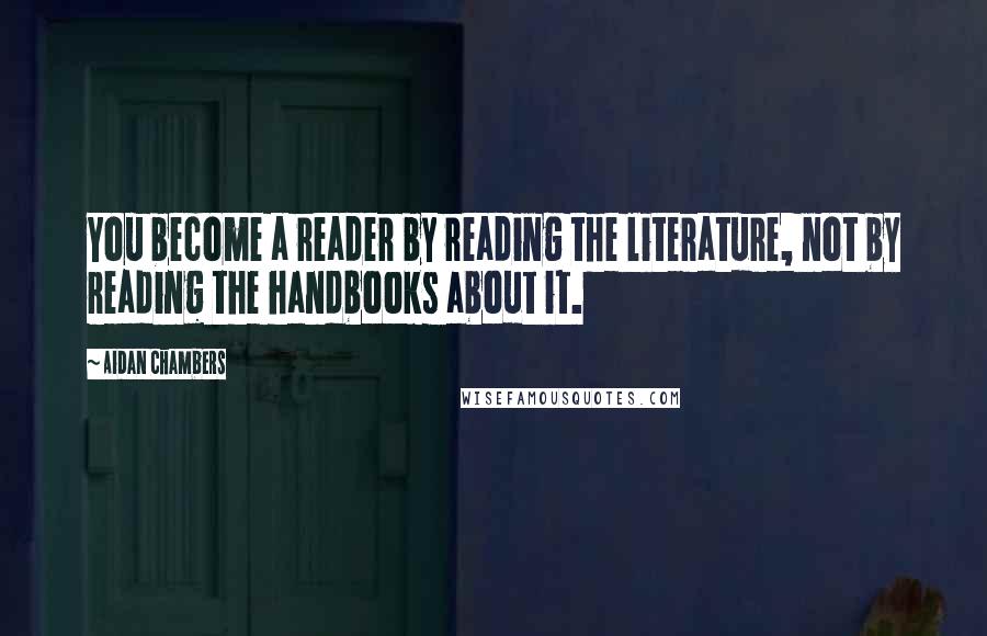 Aidan Chambers quotes: You become a reader by reading the literature, not by reading the handbooks about it.