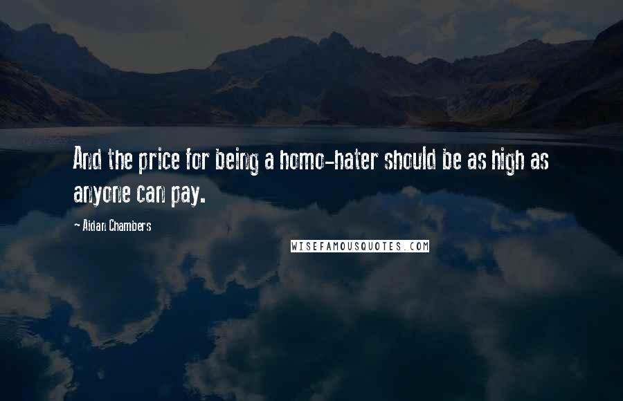 Aidan Chambers quotes: And the price for being a homo-hater should be as high as anyone can pay.