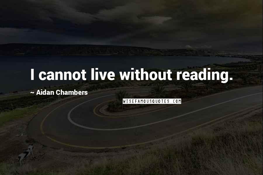 Aidan Chambers quotes: I cannot live without reading.
