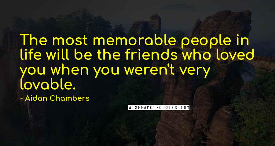 Aidan Chambers quotes: The most memorable people in life will be the friends who loved you when you weren't very lovable.