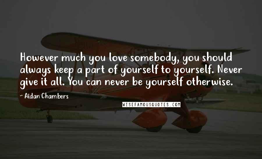 Aidan Chambers quotes: However much you love somebody, you should always keep a part of yourself to yourself. Never give it all. You can never be yourself otherwise.