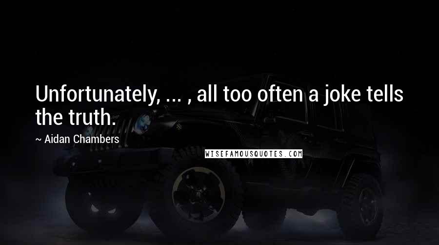 Aidan Chambers quotes: Unfortunately, ... , all too often a joke tells the truth.