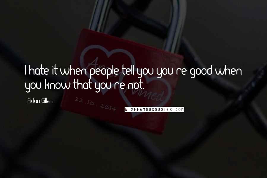 Aidan Gillen quotes: I hate it when people tell you you're good when you know that you're not.