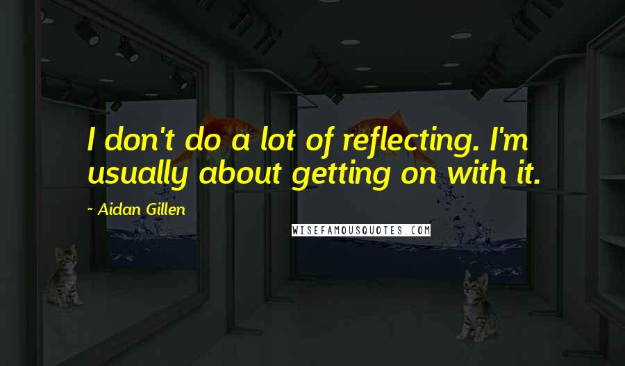 Aidan Gillen quotes: I don't do a lot of reflecting. I'm usually about getting on with it.