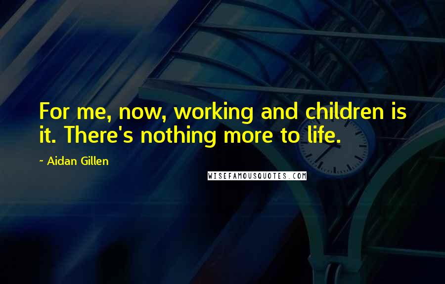 Aidan Gillen quotes: For me, now, working and children is it. There's nothing more to life.