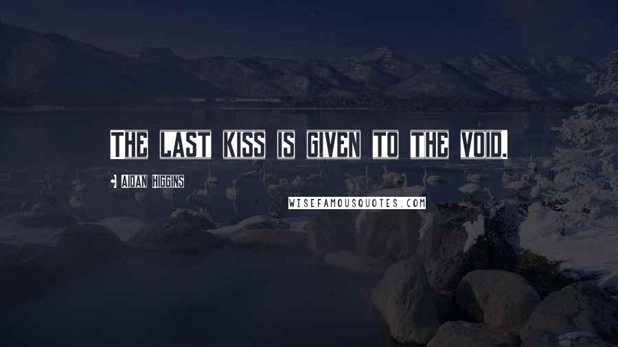 Aidan Higgins quotes: The last kiss is given to the void.