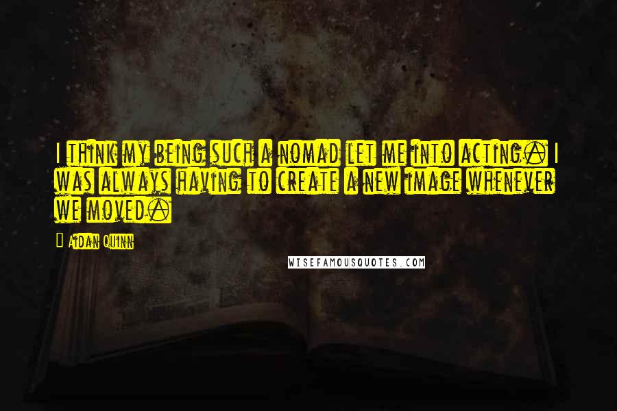 Aidan Quinn quotes: I think my being such a nomad let me into acting. I was always having to create a new image whenever we moved.