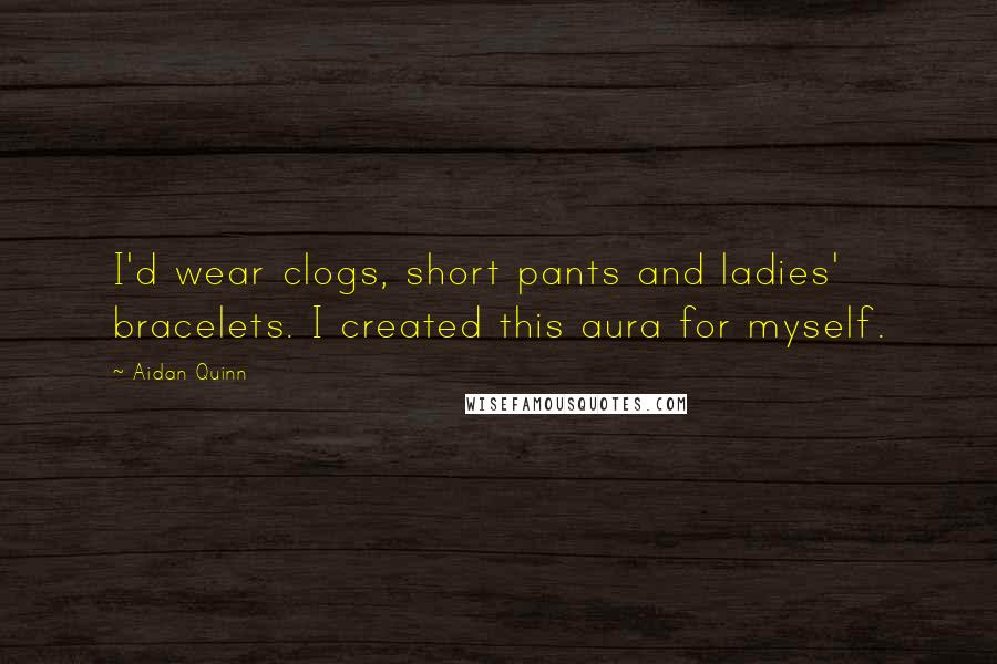Aidan Quinn quotes: I'd wear clogs, short pants and ladies' bracelets. I created this aura for myself.