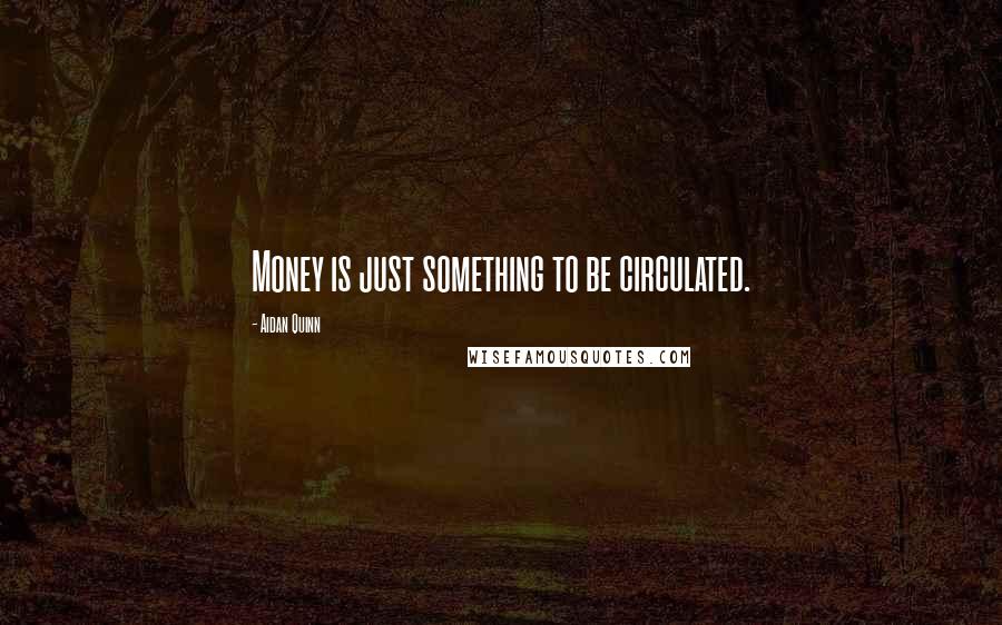 Aidan Quinn quotes: Money is just something to be circulated.